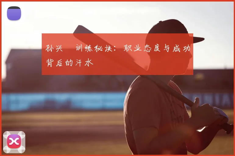 孙兴慜训练秘诀:职业态度与成功背后的汗水