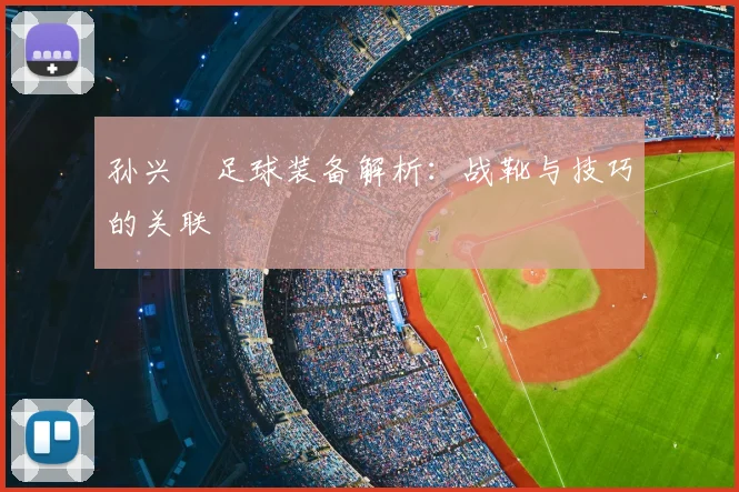 孙兴慜足球装备解析：战靴与技巧的关联