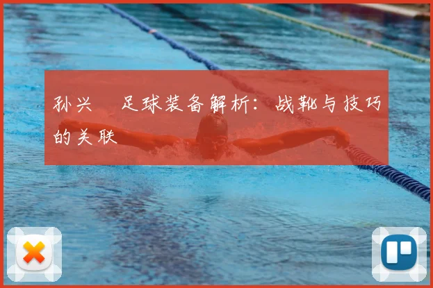 孙兴慜足球装备解析：战靴与技巧的关联