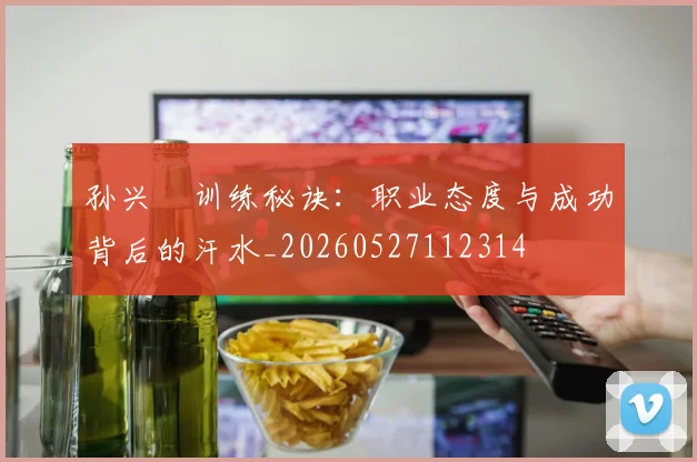 孙兴慜训练秘诀:职业态度与成功背后的汗水_20260527112314