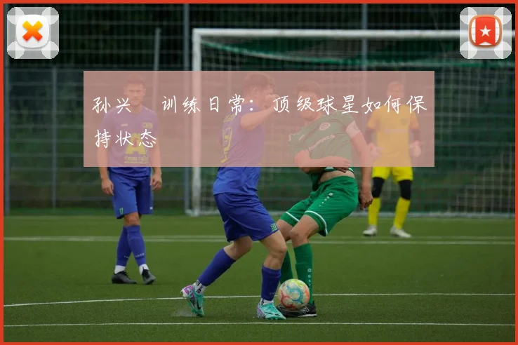 孙兴慜训练日常：顶级球星如何保持状态