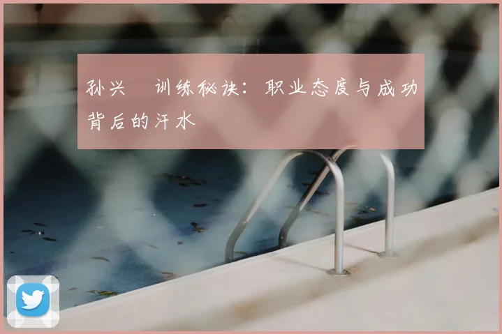 孙兴慜训练秘诀：职业态度与成功背后的汗水